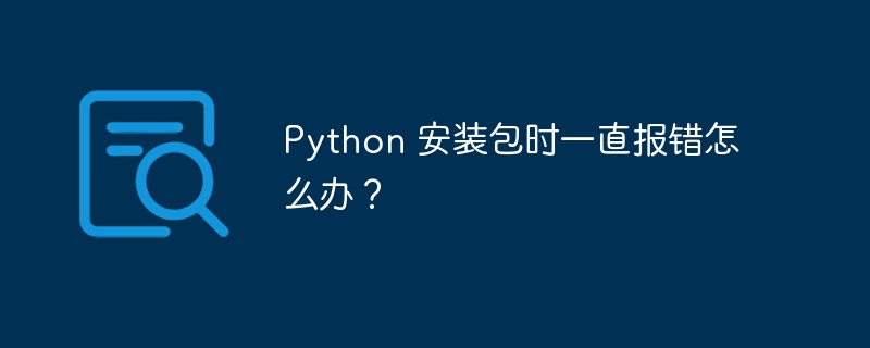 Python 安装包时一直报错怎么办？