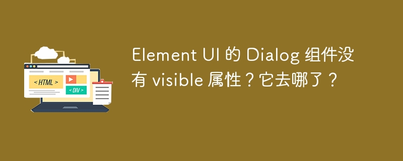 Element UI 的 Dialog 组件没有 visible 属性？它去哪了？