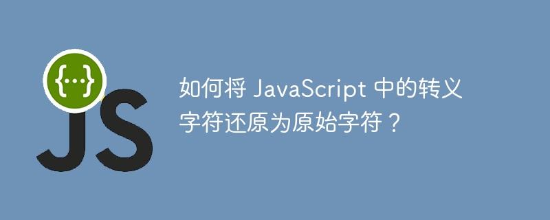 如何将 JavaScript 中的转义字符还原为原始字符？