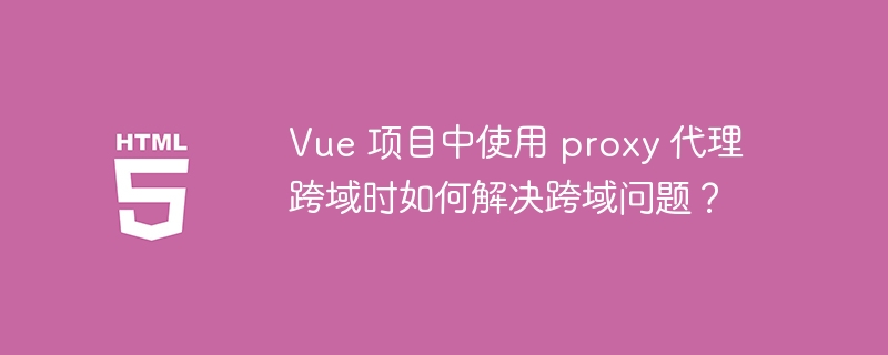 Vue 项目中使用 proxy 代理跨域时如何解决跨域问题？