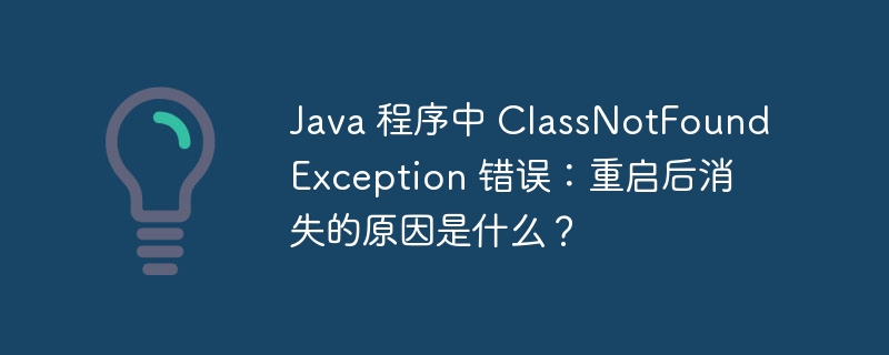 Java 程序中 ClassNotFoundException 错误：重启后消失的原因是什么？