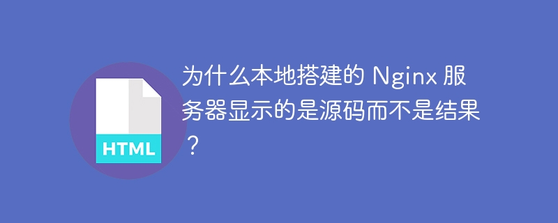 为什么本地搭建的 Nginx 服务器显示的是源码而不是结果？