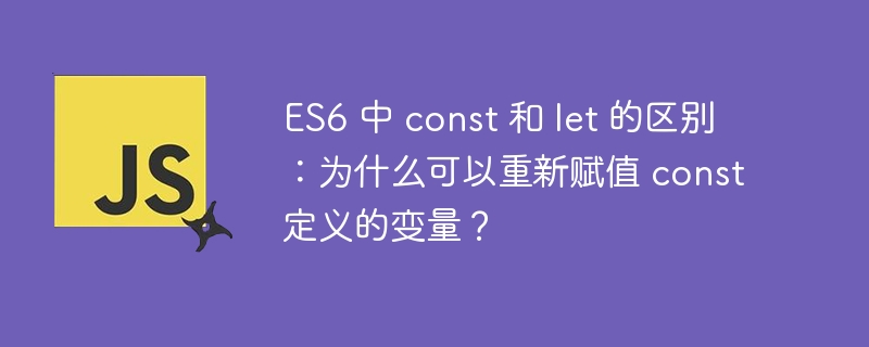 ES6 中 const 和 let 的区别：为什么可以重新赋值 const 定义的变量？