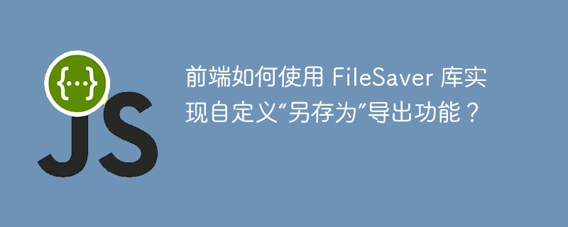 前端如何使用 FileSaver 库实现自定义“另存为”导出功能？