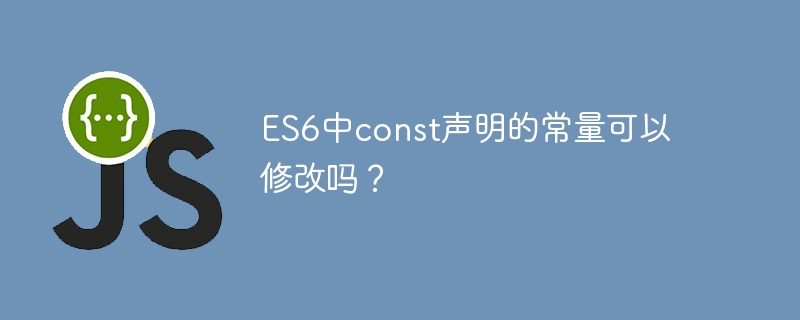 ES6中const声明的常量可以修改吗？