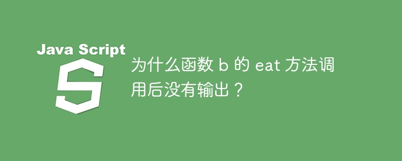 为什么函数 b 的 eat 方法调用后没有输出？