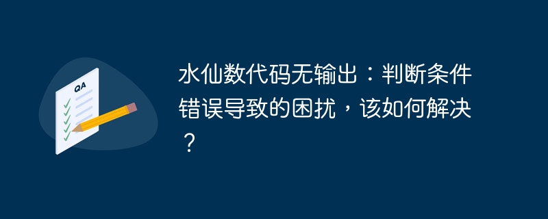 水仙数代码无输出：判断条件错误导致的困扰，该如何解决？