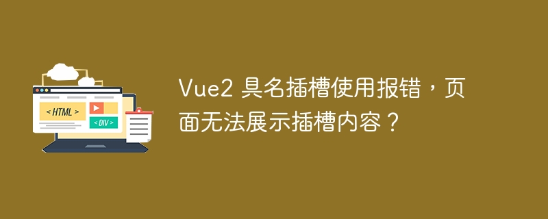 Vue2 具名插槽使用报错，页面无法展示插槽内容？