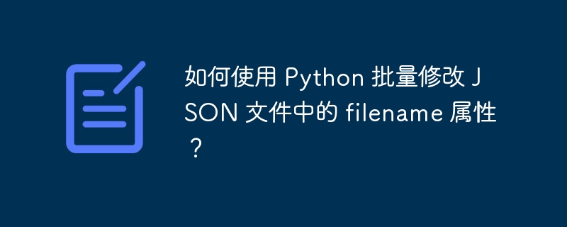 如何使用 Python 批量修改 JSON 文件中的 filename 属性？