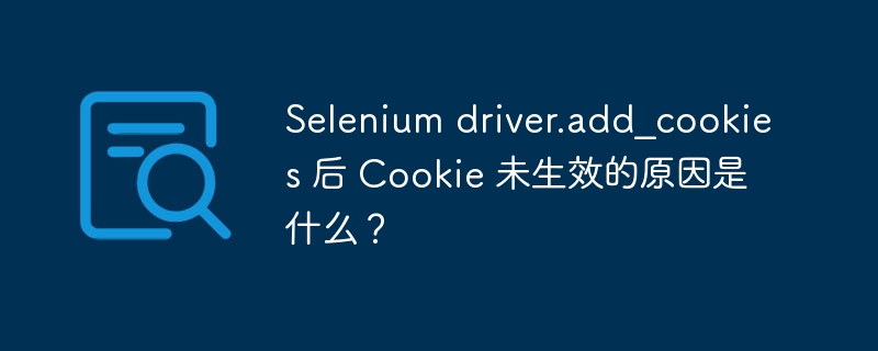 Selenium driver.add_cookies 后 Cookie 未生效的原因是什么？