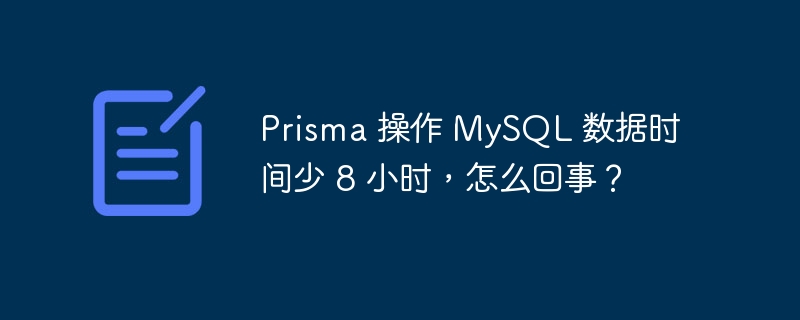 Prisma 操作 MySQL 数据时间少 8 小时，怎么回事？