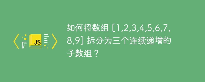 如何将数组 [1,2,3,4,5,6,7,8,9] 拆分为三个连续递增的子数组？