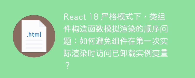 React 18 严格模式下，类组件构造函数模拟渲染的顺序问题：如何避免组件在第一次实际渲染时访问已卸载实例变量？