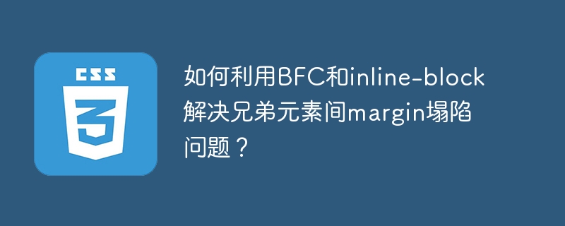 如何利用BFC和inline-block解决兄弟元素间margin塌陷问题？