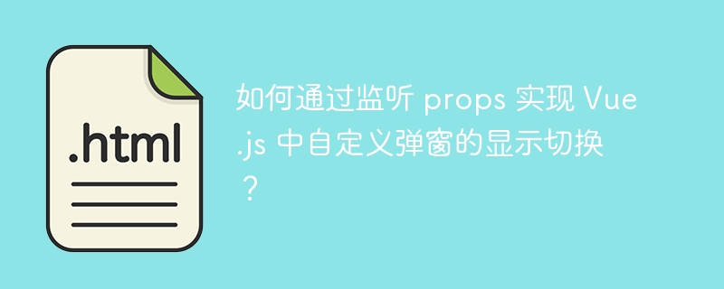 如何通过监听 props 实现 Vue.js 中自定义弹窗的显示切换？