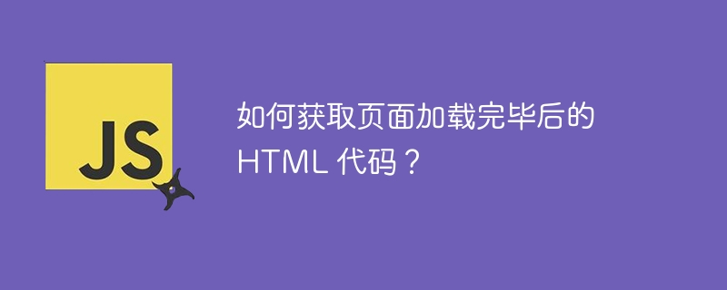 如何获取页面加载完毕后的 HTML 代码？