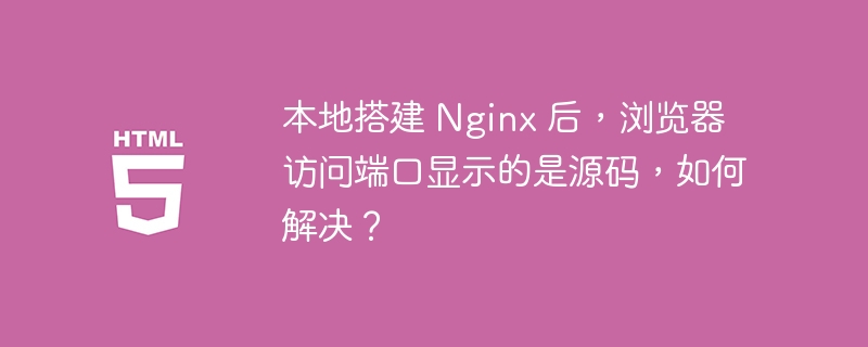 本地搭建 Nginx 后，浏览器访问端口显示的是源码，如何解决？