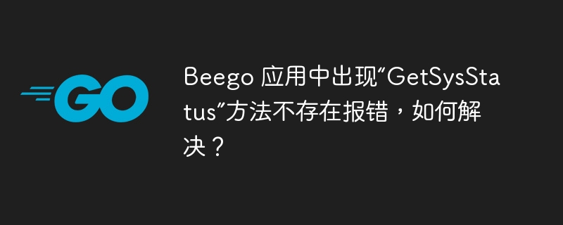 Beego 应用中出现“GetSysStatus”方法不存在报错，如何解决？