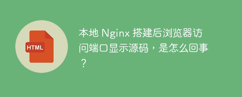 本地 Nginx 搭建后浏览器访问端口显示源码，是怎么回事？