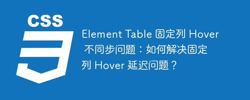 Element Table 固定列 Hover 不同步问题：如何解决固定列 Hover 延迟问题？