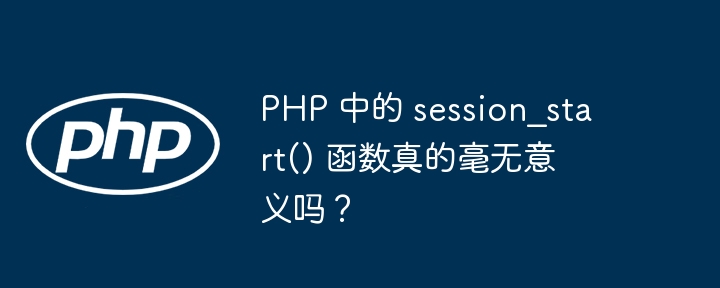 PHP 中的 session_start() 函数真的毫无意义吗？