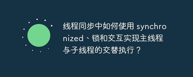 线程同步中如何使用 synchronized、锁和交互实现主线程与子线程的交替执行？