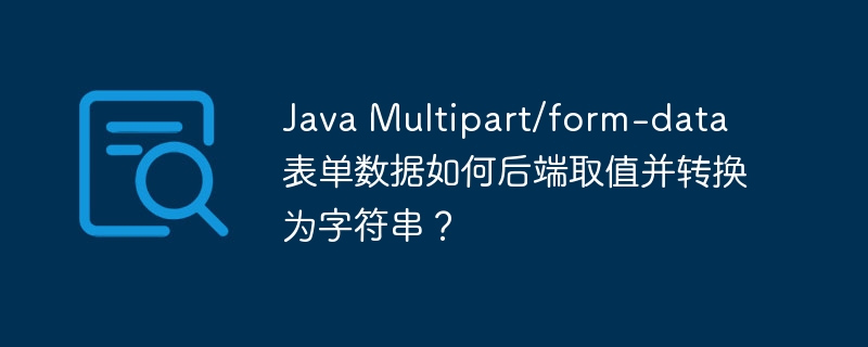 java multipart/form-data 表单数据如何后端取值并转换为字符串？