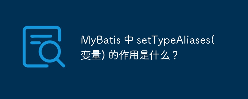 MyBatis 中 setTypeAliases(变量) 的作用是什么？