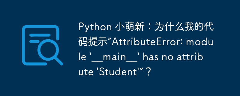 Python 小萌新：为什么我的代码提示“AttributeError: module \'__main__\' has no attribute \'Student\'”？