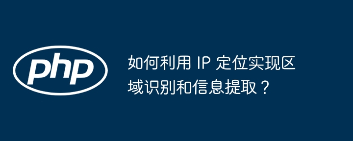 如何利用 IP 定位实现区域识别和信息提取？