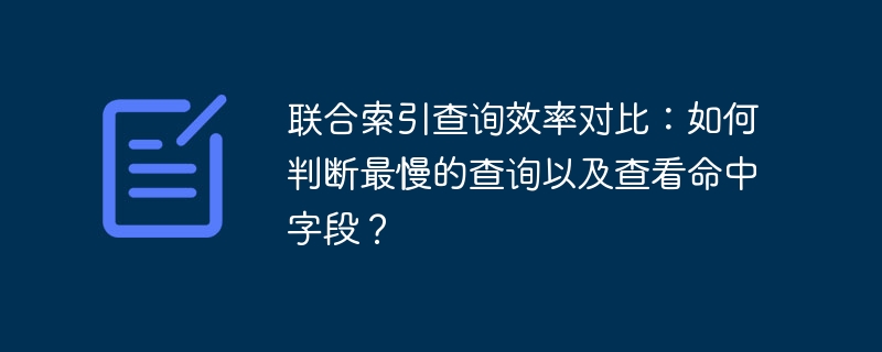 联合索引查询效率对比：如何判断最慢的查询以及查看命中字段？