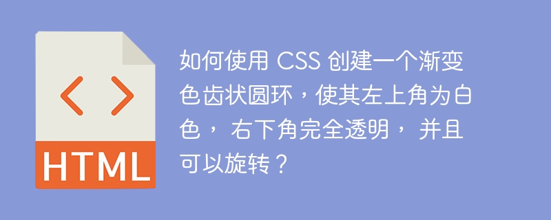 如何使用 CSS 创建一个渐变色齿状圆环，使其左上角为白色， 右下角完全透明， 并且可以旋转？