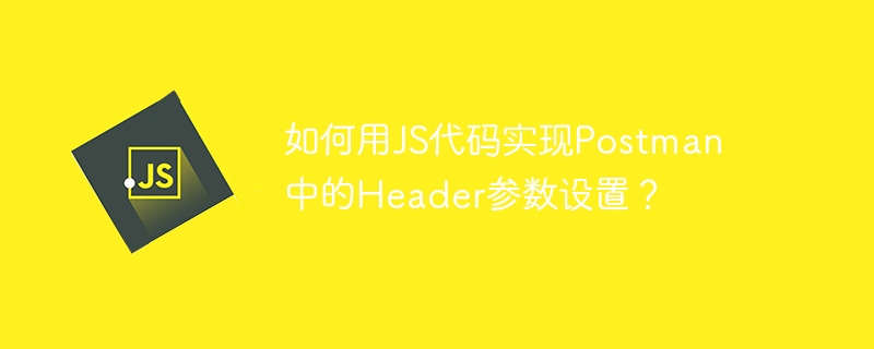 如何用JS代码实现Postman中的Header参数设置？