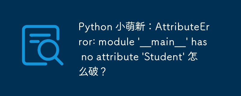 Python 小萌新：AttributeError: module \'__main__\' has no attribute \'Student\' 怎么破？