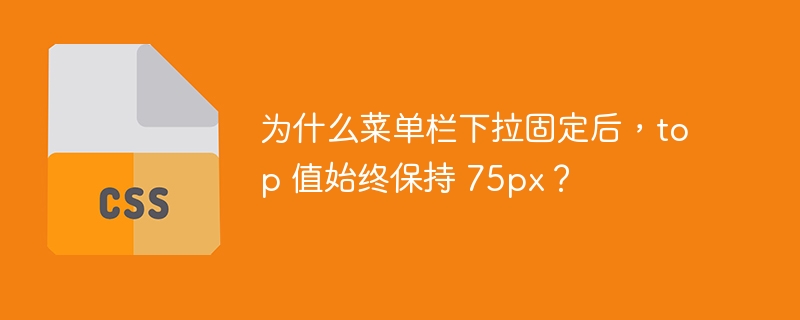 为什么菜单栏下拉固定后，top 值始终保持 75px？