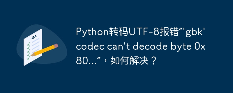 Python转码UTF-8报错“\'gbk\' codec can\'t decode byte 0x80...”，如何解决？