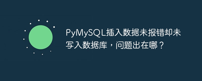 PyMySQL插入数据未报错却未写入数据库，问题出在哪？