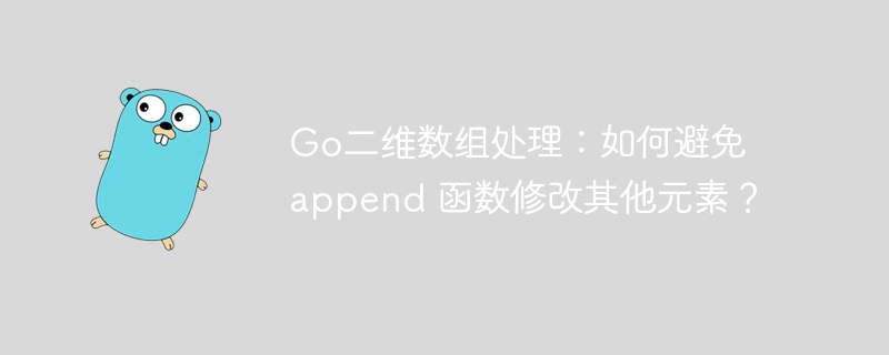 Go二维数组处理：如何避免 append 函数修改其他元素？