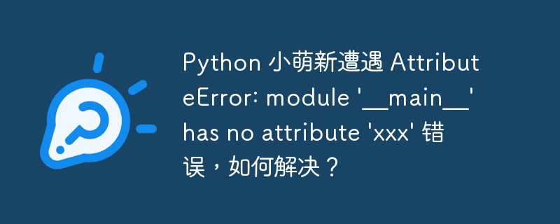 Python 小萌新遭遇 AttributeError: module \'__main__\' has no attribute \'xxx\' 错误，如何解决？