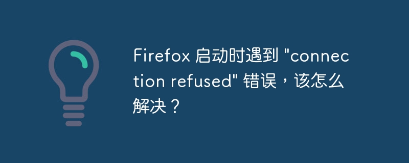 Firefox 启动时遇到 \&quot;connection refused\&quot; 错误，该怎么解决？