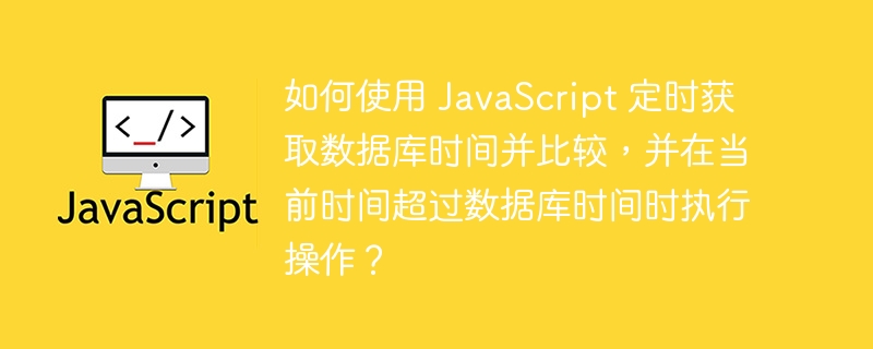 如何使用 JavaScript 定时获取数据库时间并比较，并在当前时间超过数据库时间时执行操作？