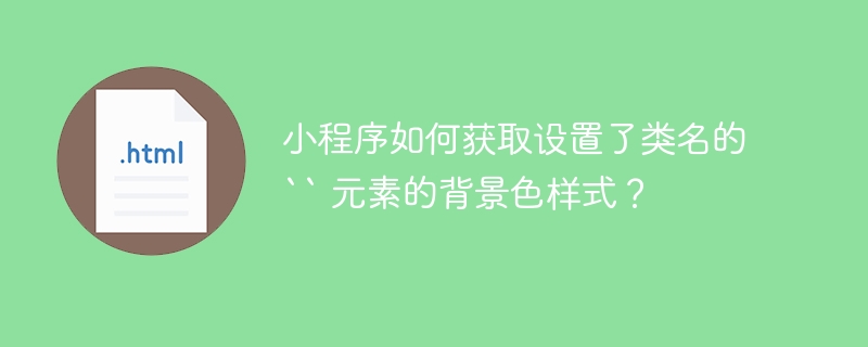 小程序如何获取设置了类名的 `` 元素的背景色样式？