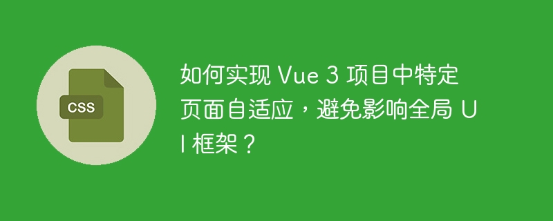 如何实现 vue 3 项目中特定页面自适应，避免影响全局 ui 框架？