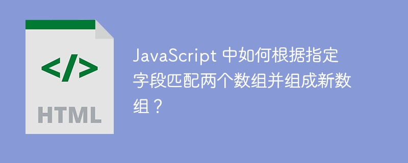 JavaScript 中如何根据指定字段匹配两个数组并组成新数组？