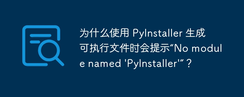 为什么使用 PyInstaller 生成可执行文件时会提示“No module named \'PyInstaller\'”？