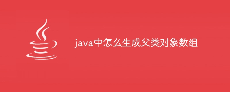 java中怎么生成父类对象数组