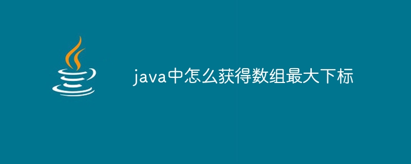 java中怎么获得数组最大下标