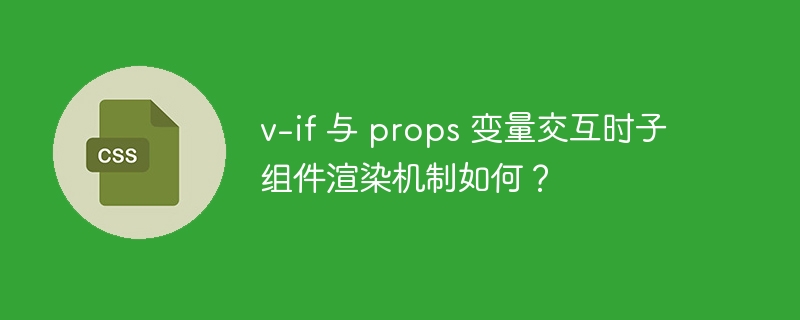 v-if 与 props 变量交互时子组件渲染机制如何？