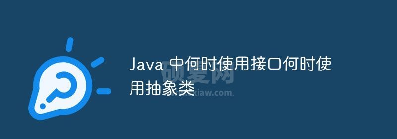 Java 中何时使用接口何时使用抽象类