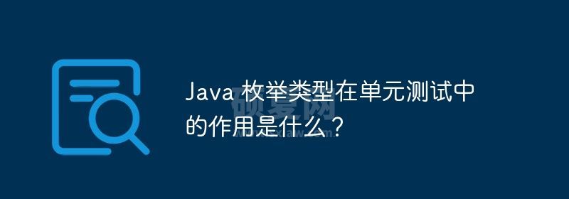 Java 枚举类型在单元测试中的作用是什么？